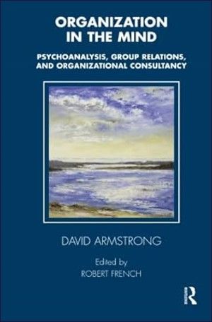Organization in the Mind: Psychoanalysis, Group Relations and Organizational Consultancy