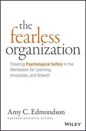 The Fearless Organization: Creating Psychological Safety in the Workplace for Learning, Innovation, and Growth