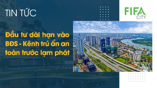 Đầu tư dài hạn vào Bất Động Sản - Kênh trú ẩn an toàn trước lạm phát